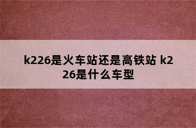 k226是火车站还是高铁站 k226是什么车型